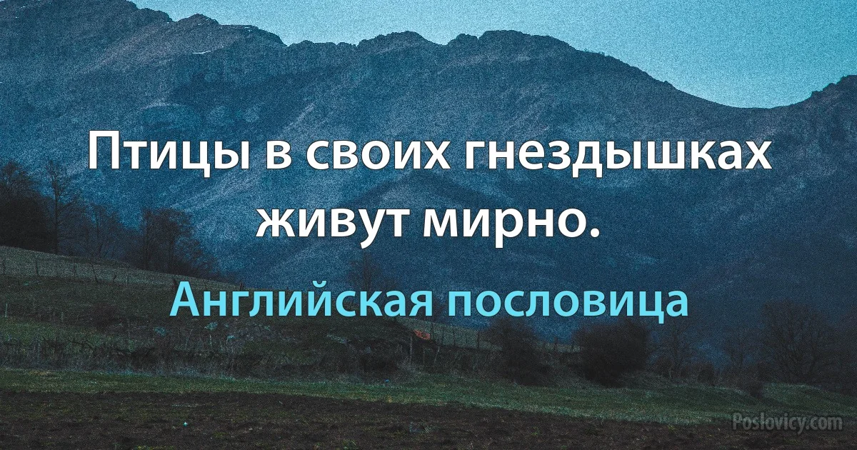 Птицы в своих гнездышках живут мирно. (Английская пословица)