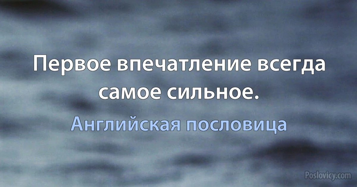 Первое впечатление всегда самое сильное. (Английская пословица)