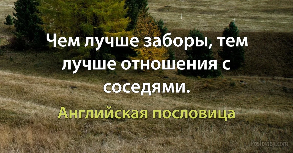 Чем лучше заборы, тем лучше отношения с соседями. (Английская пословица)