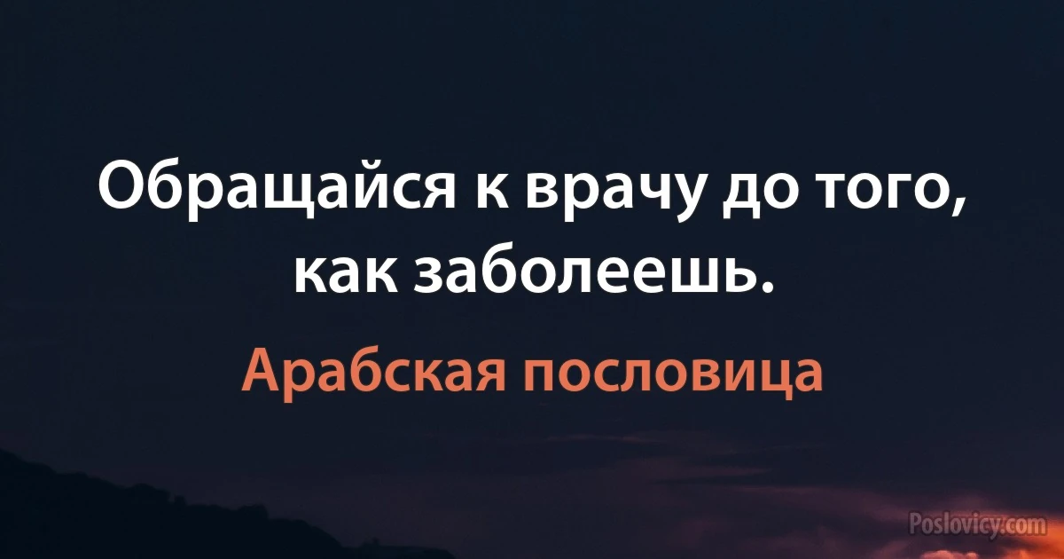 Обращайся к врачу до того, как заболеешь. (Арабская пословица)