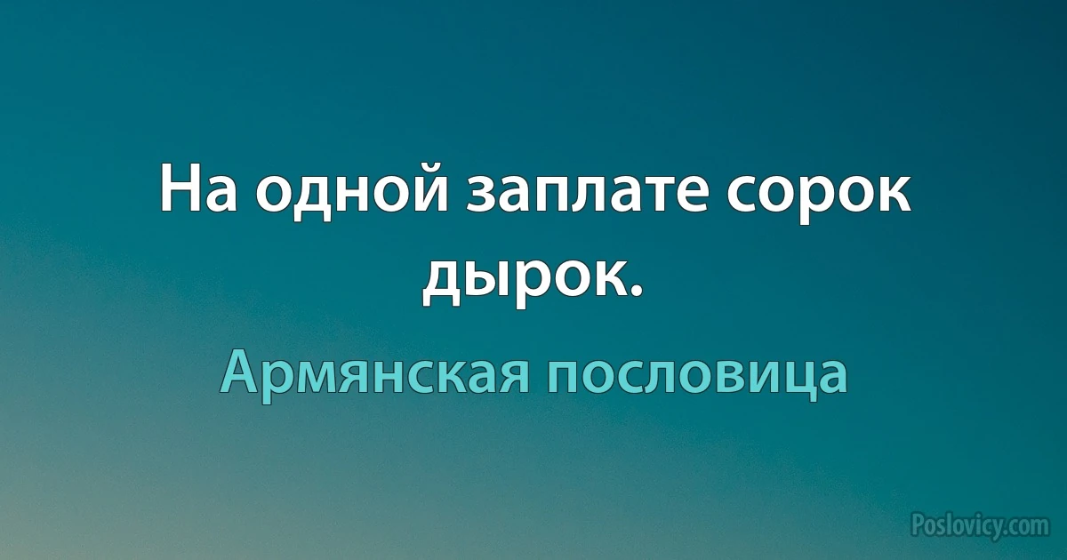 На одной заплате сорок дырок. (Армянская пословица)