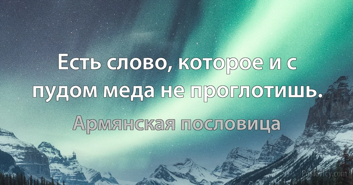 Есть слово, которое и с пудом меда не проглотишь. (Армянская пословица)