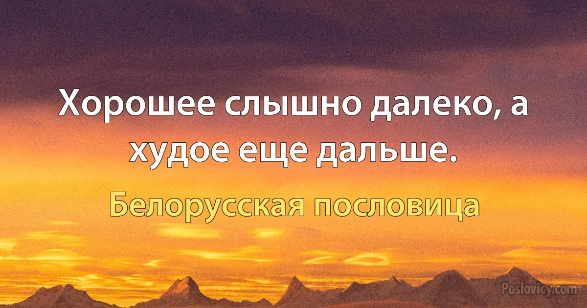 Хорошее слышно далеко, а худое еще дальше. (Белорусская пословица)