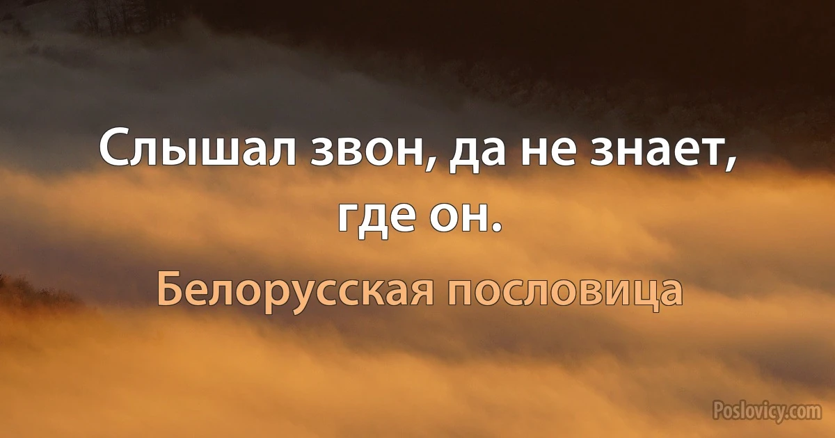 Слышал звон, да не знает, где он. (Белорусская пословица)