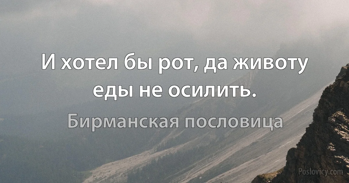 И хотел бы рот, да животу еды не осилить. (Бирманская пословица)