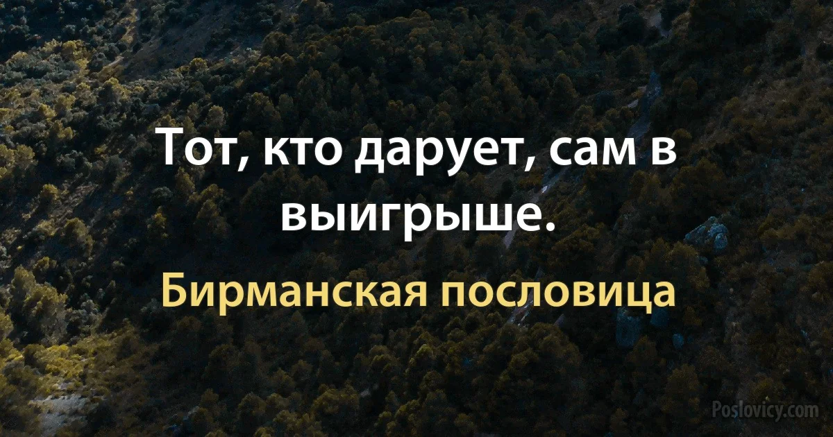 Тот, кто дарует, сам в выигрыше. (Бирманская пословица)