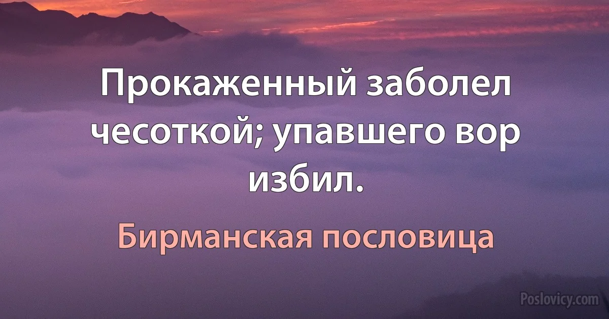 Прокаженный заболел чесоткой; упавшего вор избил. (Бирманская пословица)