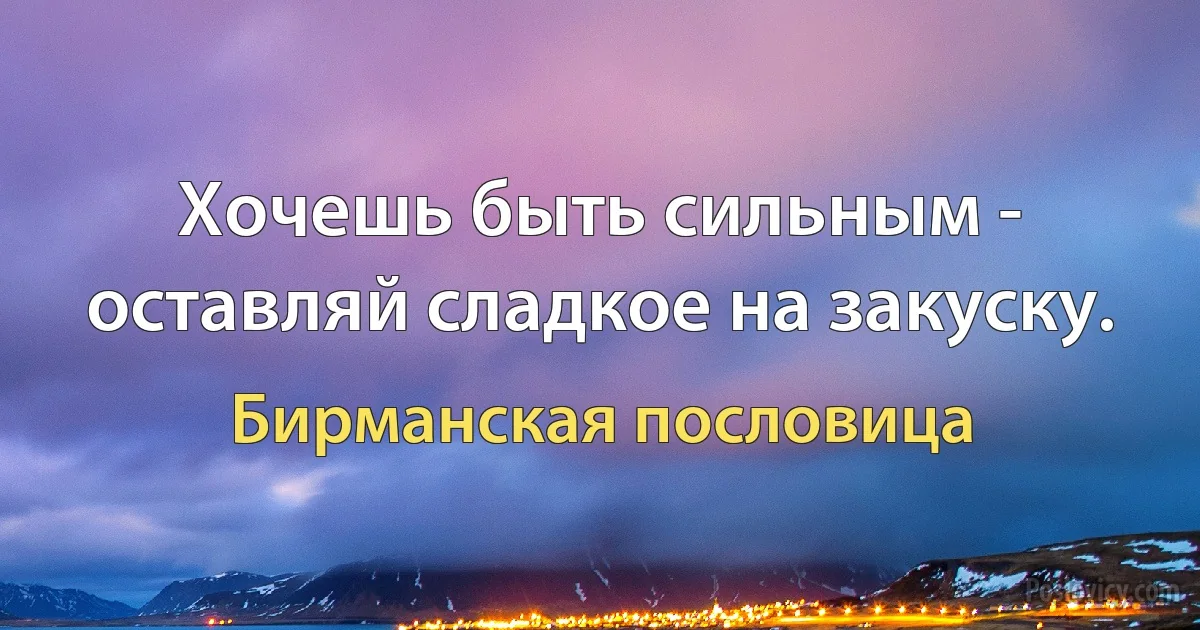 Хочешь быть сильным - оставляй сладкое на закуску. (Бирманская пословица)