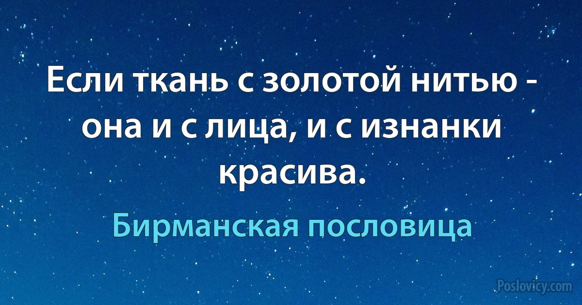 Если ткань с золотой нитью - она и с лица, и с изнанки красива. (Бирманская пословица)