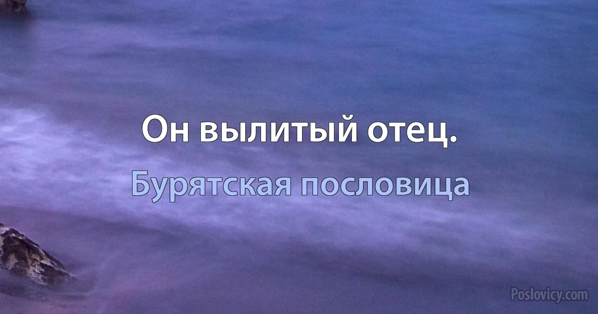 Он вылитый отец. (Бурятская пословица)