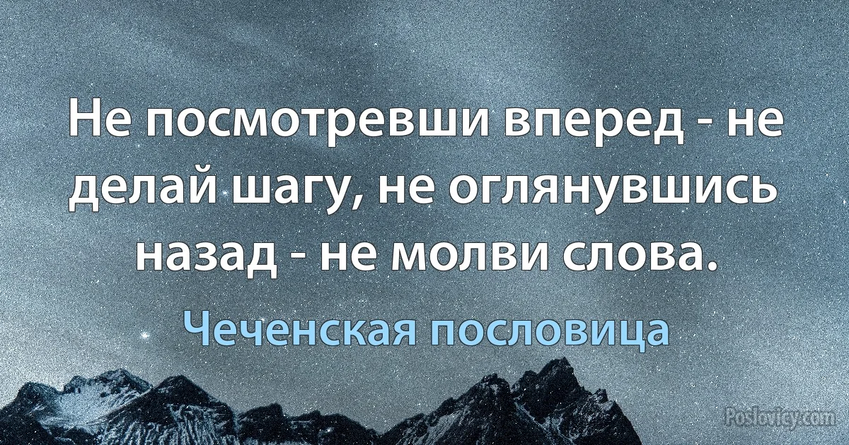 Не посмотревши вперед - не делай шагу, не оглянувшись назад - не молви слова. (Чеченская пословица)