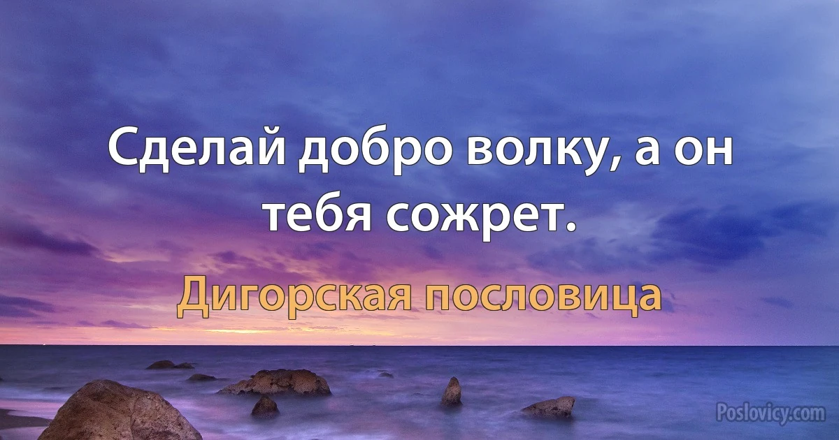 Сделай добро волку, а он тебя сожрет. (Дигорская пословица)