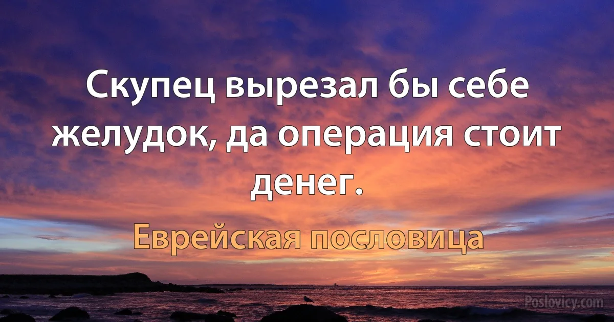 Скупец вырезал бы себе желудок, да операция стоит денег. (Еврейская пословица)