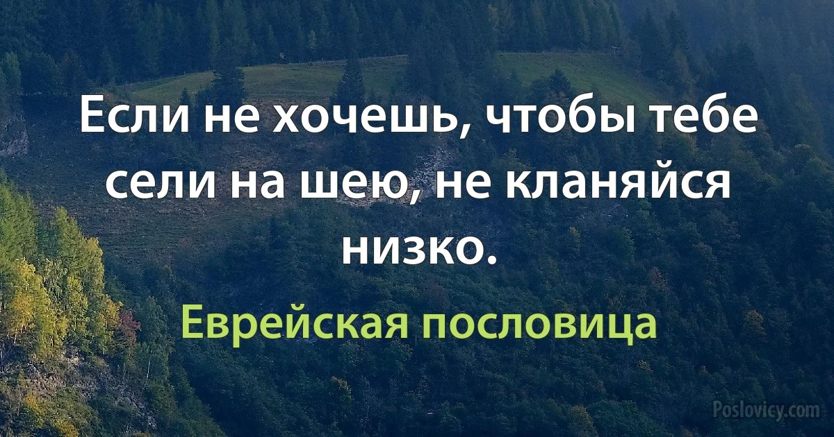 Если не хочешь, чтобы тебе сели на шею, не кланяйся низко. (Еврейская пословица)