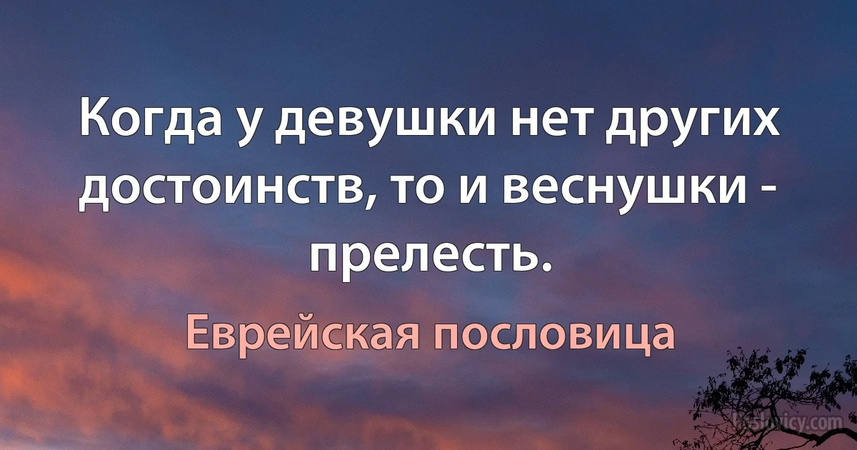 Когда у девушки нет других достоинств, то и веснушки - прелесть. (Еврейская пословица)