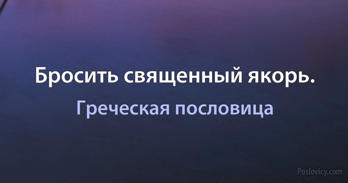 Бросить священный якорь. (Греческая пословица)