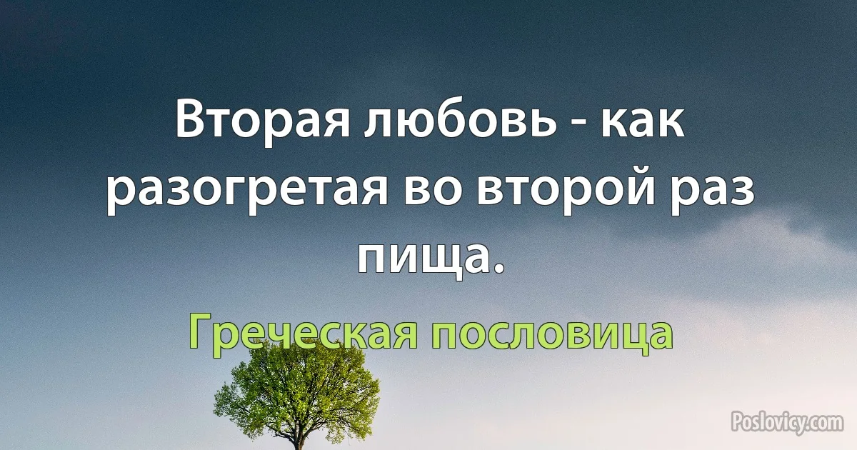 Вторая любовь - как разогретая во второй раз пища. (Греческая пословица)