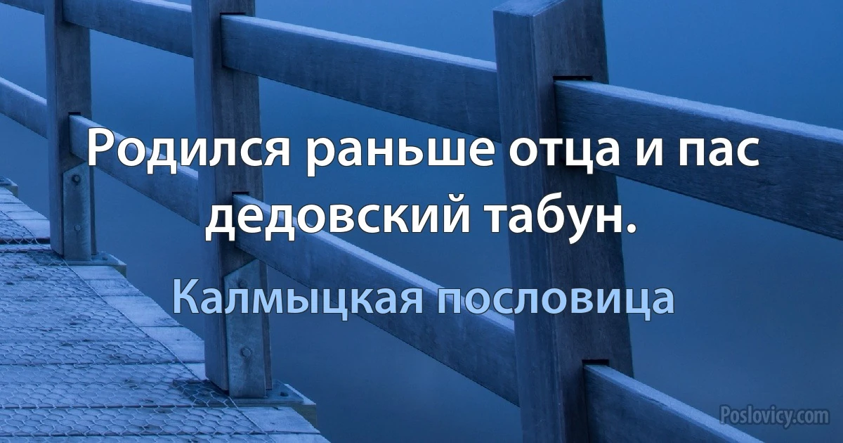 Родился раньше отца и пас дедовский табун. (Калмыцкая пословица)