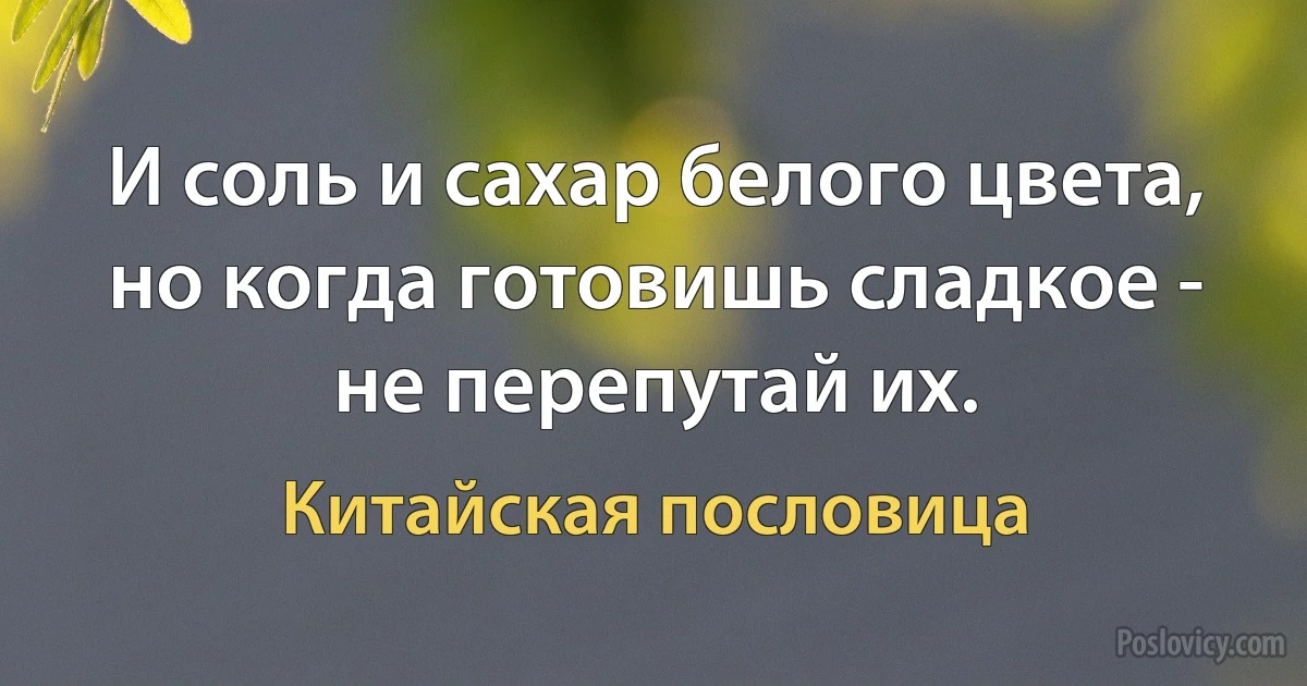 И соль и сахар белого цвета, но когда готовишь сладкое - не перепутай их. (Китайская пословица)