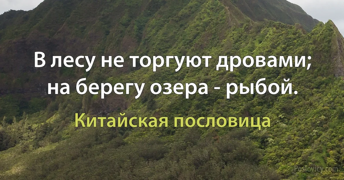 В лесу не торгуют дровами; на берегу озера - рыбой. (Китайская пословица)