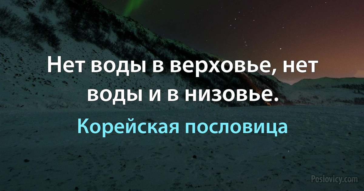 Нет воды в верховье, нет воды и в низовье. (Корейская пословица)