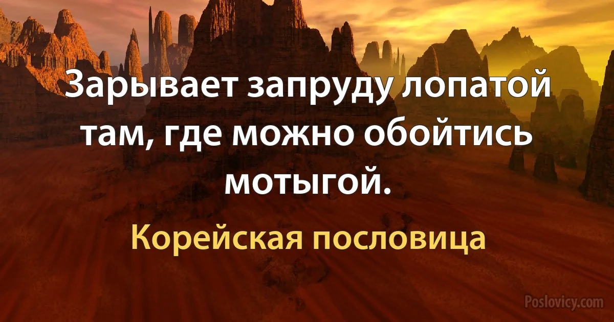 Зарывает запруду лопатой там, где можно обойтись мотыгой. (Корейская пословица)