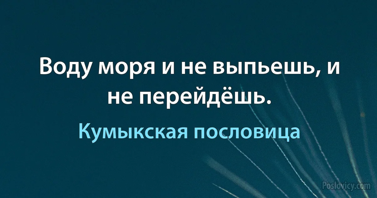 Воду моря и не выпьешь, и не перейдёшь. (Кумыкская пословица)