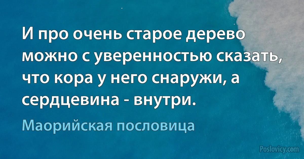 И про очень старое дерево можно с уверенностью сказать, что кора у него снаружи, а сердцевина - внутри. (Маорийская пословица)