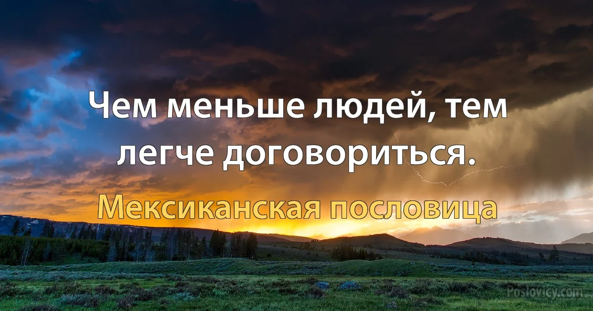 Чем меньше людей, тем легче договориться. (Мексиканская пословица)