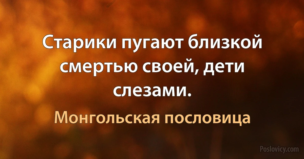 Старики пугают близкой смертью своей, дети слезами. (Монгольская пословица)