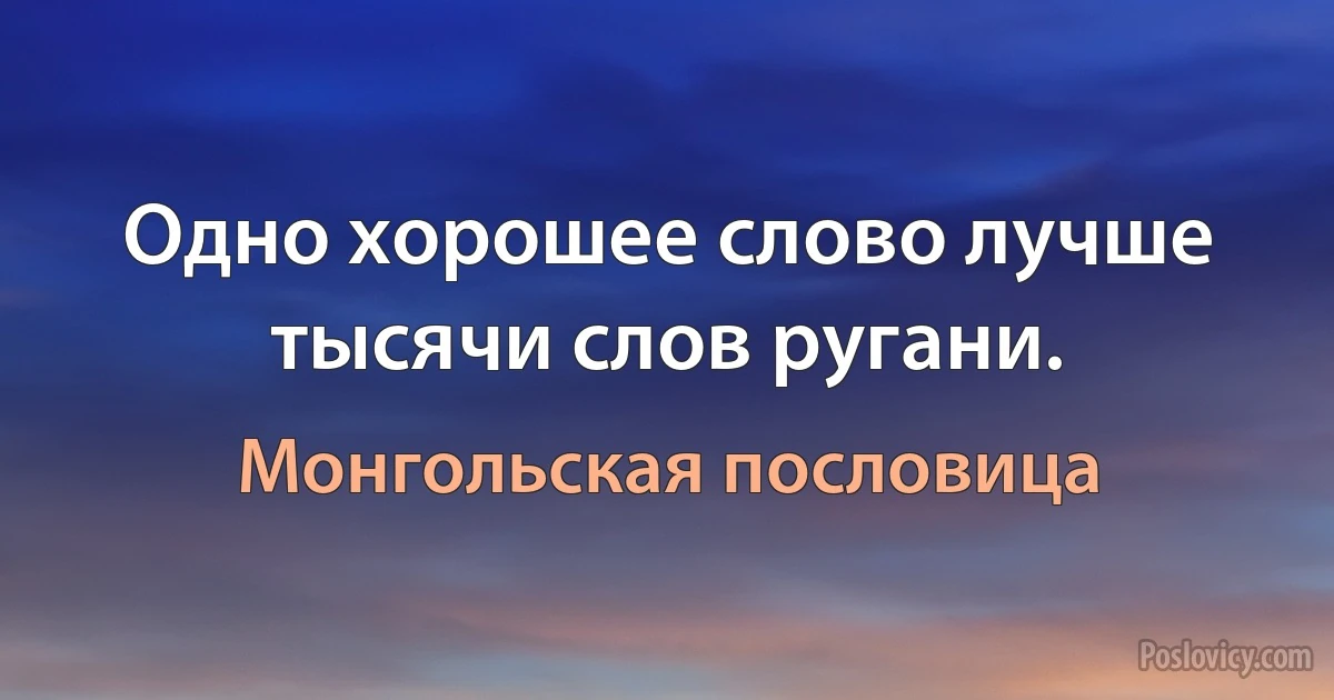 Одно хорошее слово лучше тысячи слов ругани. (Монгольская пословица)