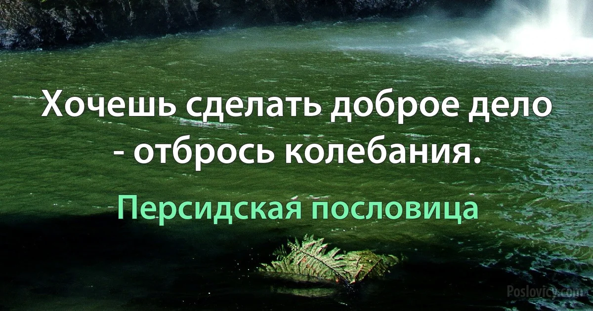 Хочешь сделать доброе дело - отбрось колебания. (Персидская пословица)