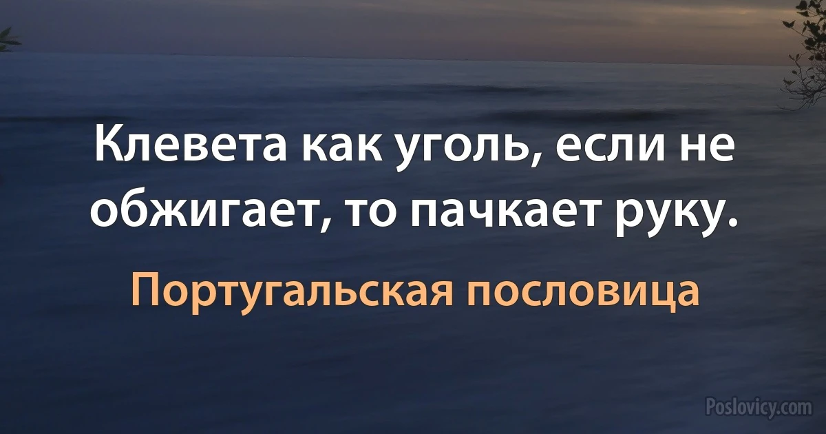 Клевета как уголь, если не обжигает, то пачкает руку. (Португальская пословица)