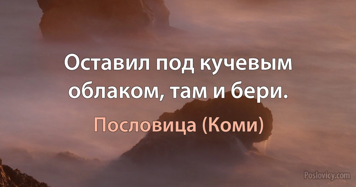 Оставил под кучевым облаком, там и бери. (Пословица (Коми))