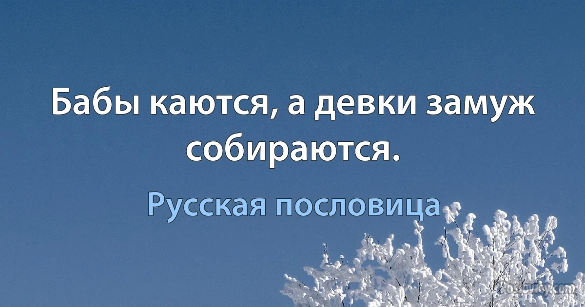 Бабы каются, а девки замуж собираются. (Русская пословица)