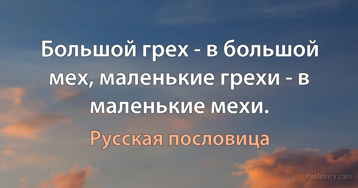 Большой грех - в большой мех, маленькие грехи - в маленькие мехи. (Русская пословица)