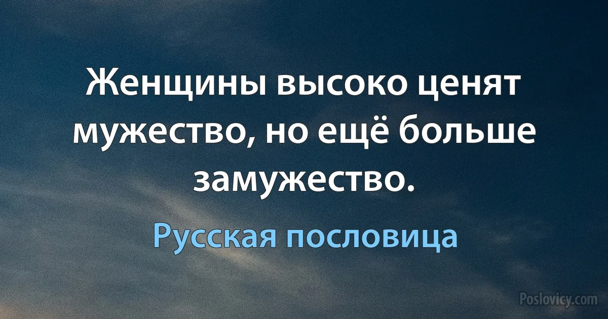 Женщины высоко ценят мужество, но ещё больше замужество. (Русская пословица)