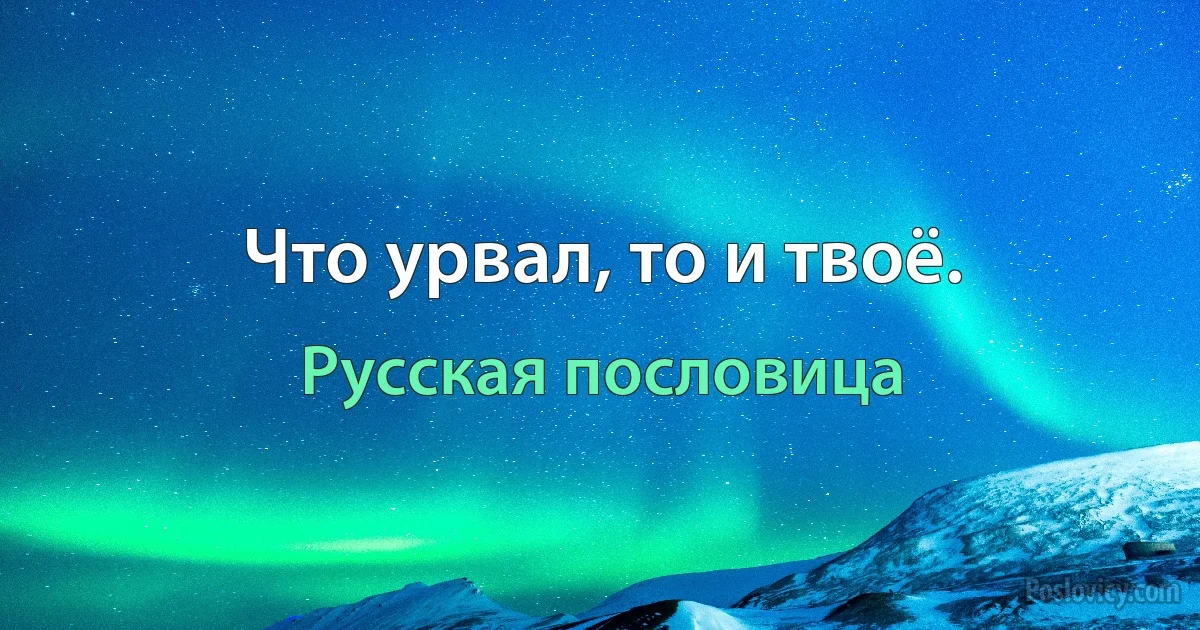 Что урвал, то и твоё. (Русская пословица)