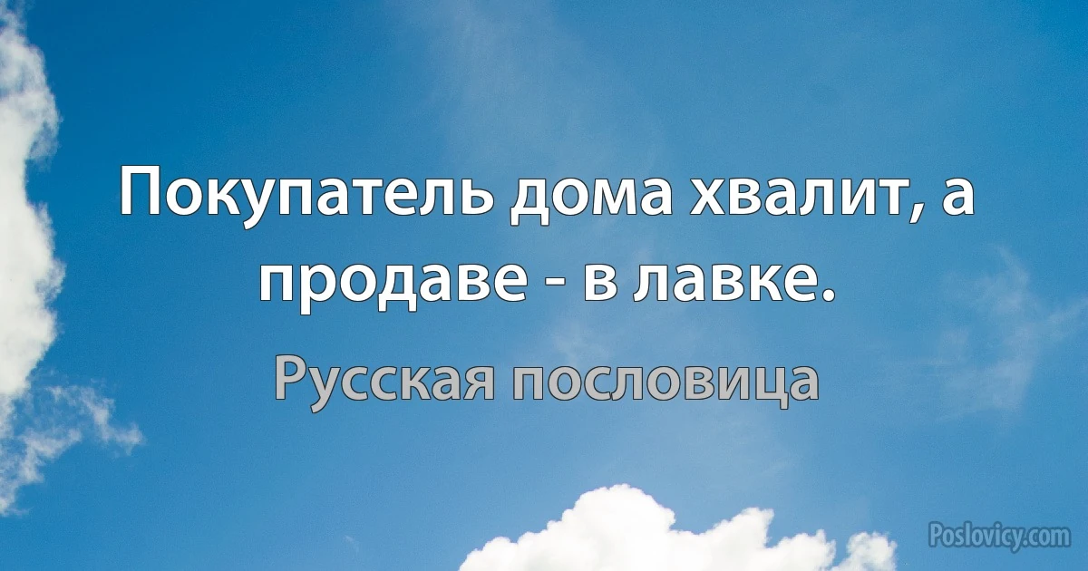 Покупатель дома хвалит, а продаве - в лавке. (Русская пословица)