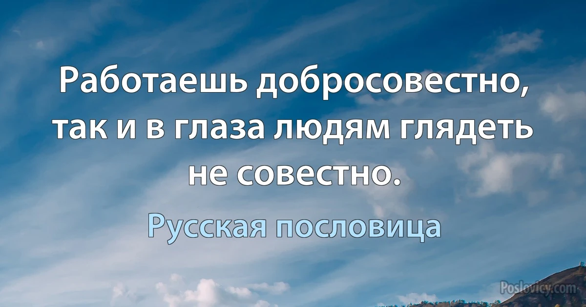 Работаешь добросовестно, так и в глаза людям глядеть не совестно. (Русская пословица)