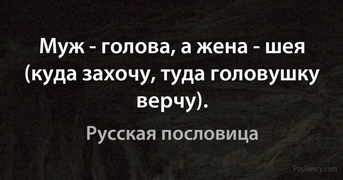 Муж - голова, а жена - шея (куда захочу, туда головушку верчу). (Русская пословица)