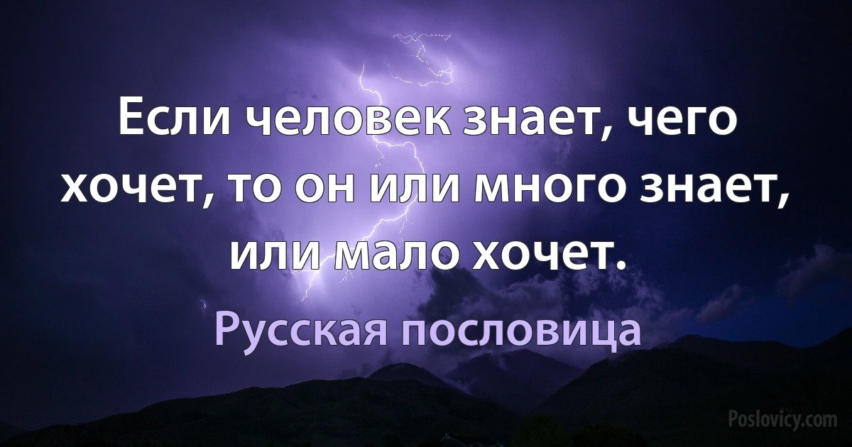 Если человек знает, чего хочет, то он или много знает, или мало хочет. (Русская пословица)