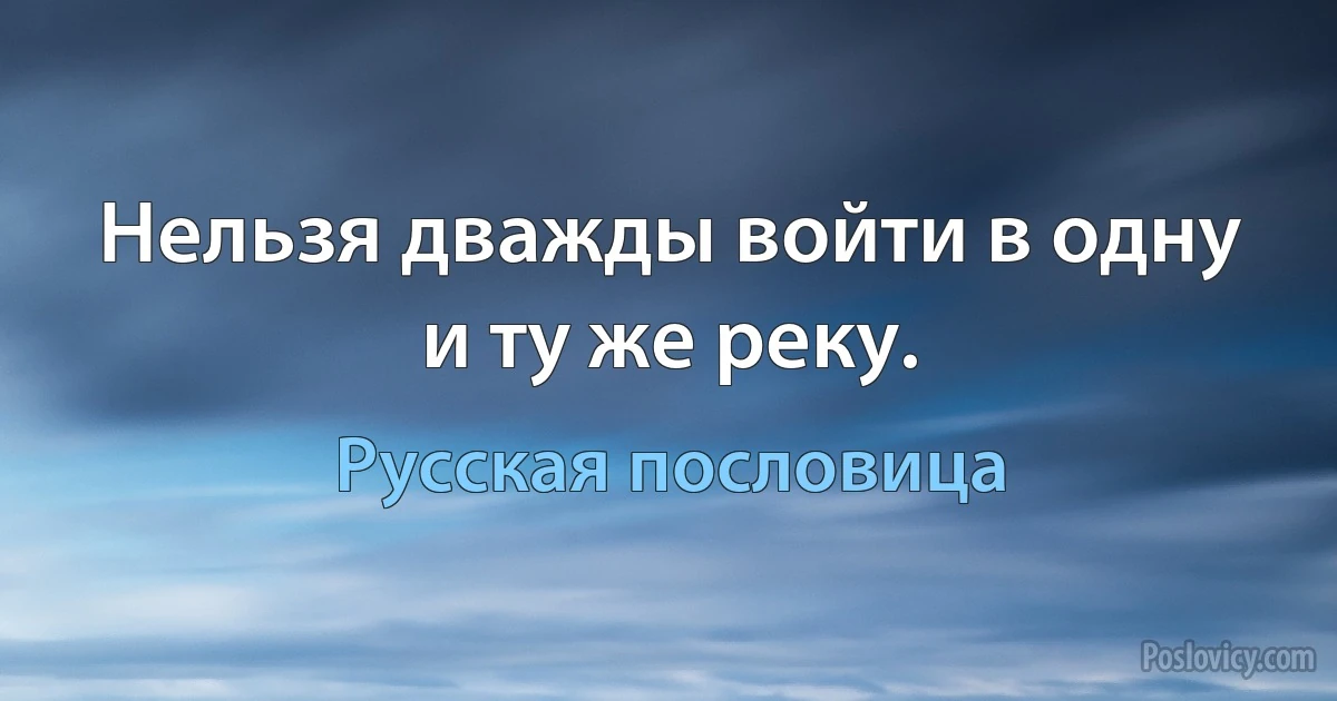 Нельзя дважды войти в одну и ту же реку. (Русская пословица)