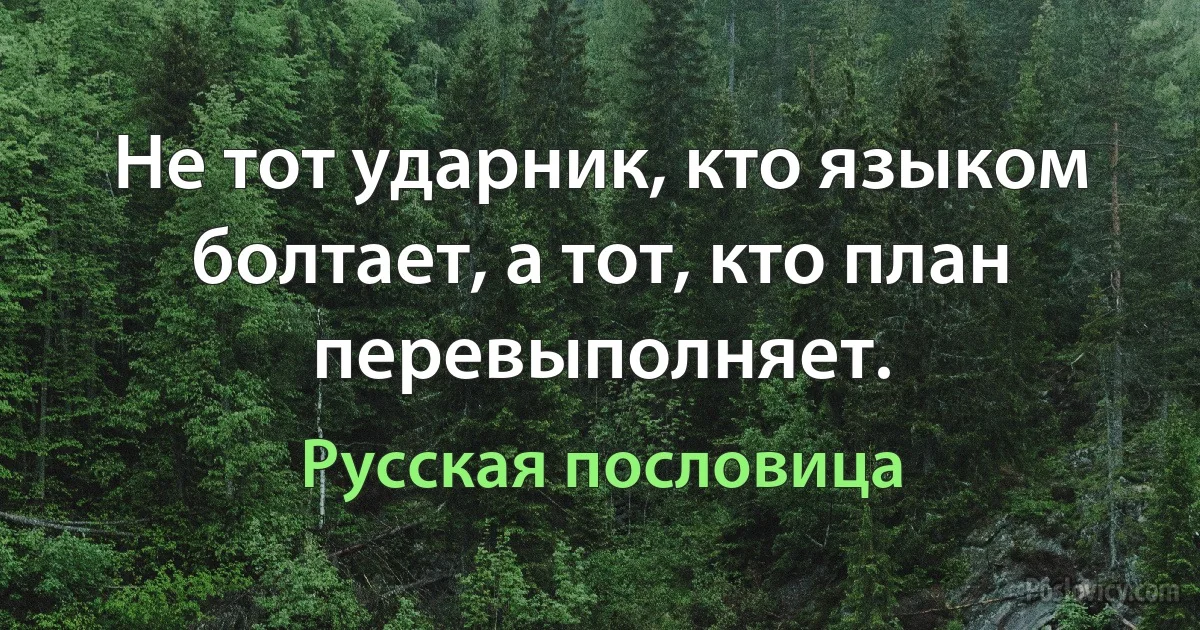 Не тот ударник, кто языком болтает, а тот, кто план перевыполняет. (Русская пословица)