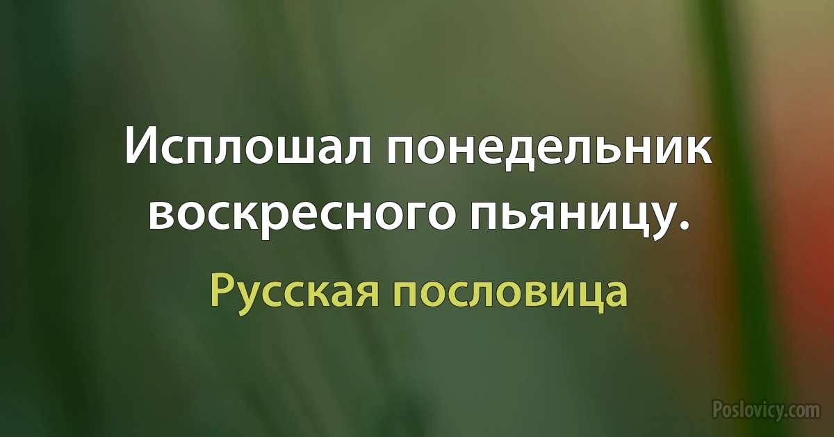 Исплошал понедельник воскресного пьяницу. (Русская пословица)