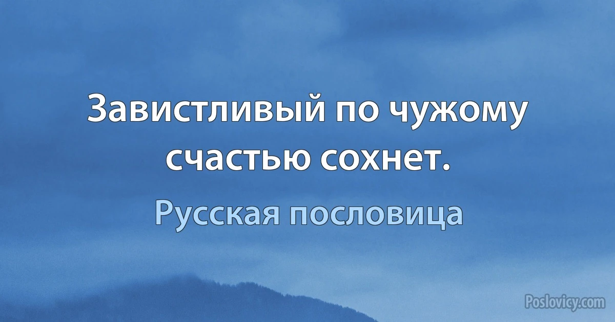 Завистливый по чужому счастью сохнет. (Русская пословица)