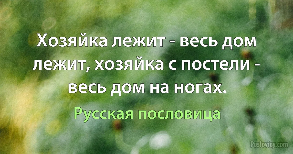 Хозяйка лежит - весь дом лежит, хозяйка с постели - весь дом на ногах. (Русская пословица)