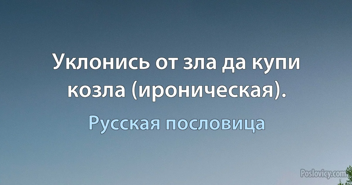 Уклонись от зла да купи козла (ироническая). (Русская пословица)