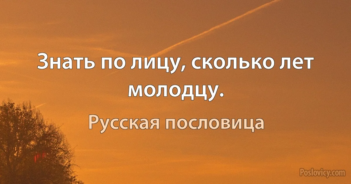 Знать по лицу, сколько лет молодцу. (Русская пословица)