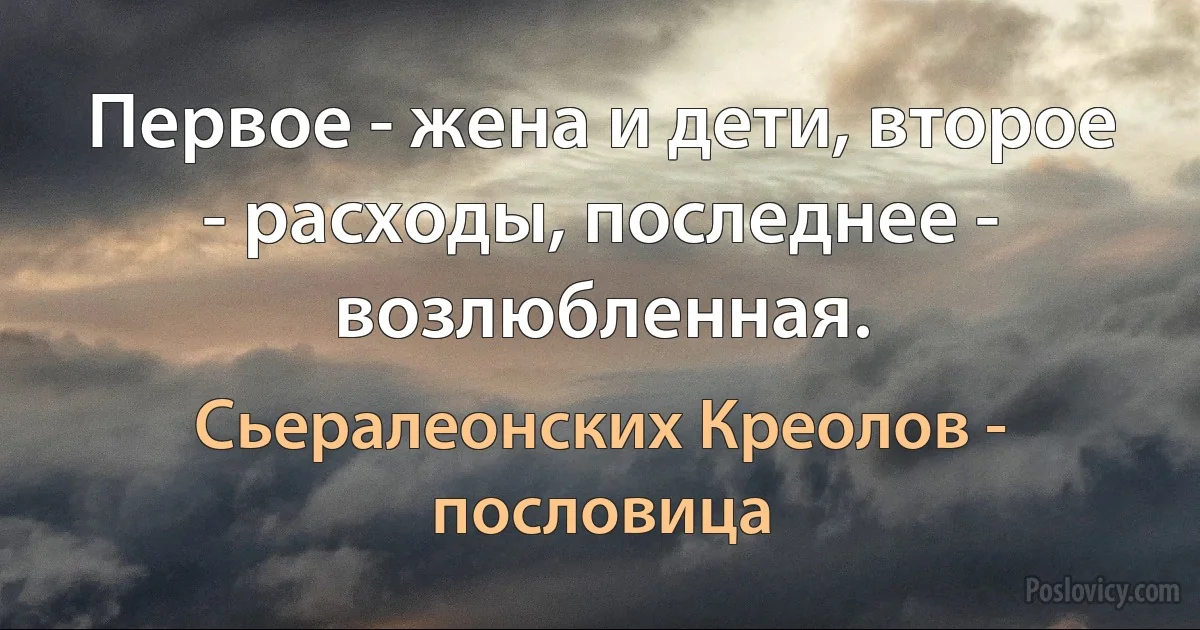 Первое - жена и дети, второе - расходы, последнее - возлюбленная. (Сьералеонских Креолов - пословица)